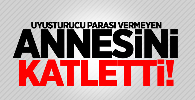 Uyuşturucu parası vermeyen annesini katletti!