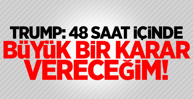 Trump: 48 saat içinde büyük bir karar vereceğim!