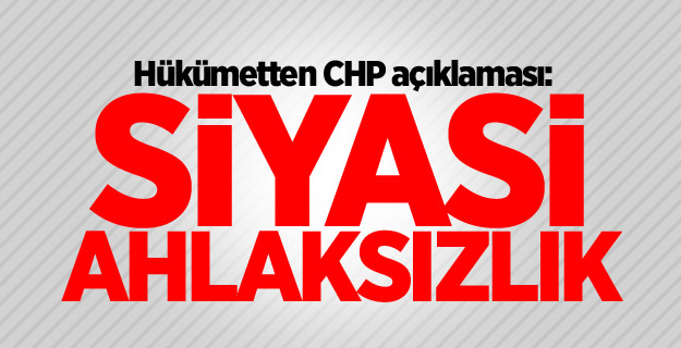 Hükümetten CHP açıklaması: Siyasi ahlaksızlık