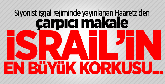 Haaretz'den çarpıcı makale: İsrail’in en büyük korkusu...