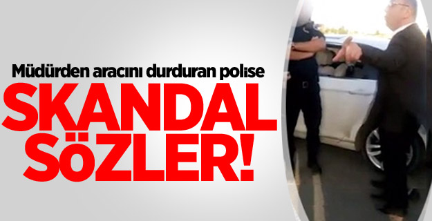 Müdürden aracını durduran polise skandal sözler!