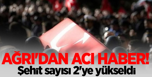 Ağrı'dan acı haber! Şehit sayısı 2'ye yükseldi