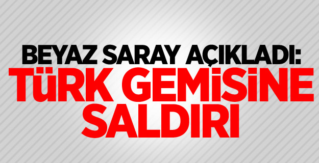 Beyaz Saray açıkladı: Türk gemisine saldırı