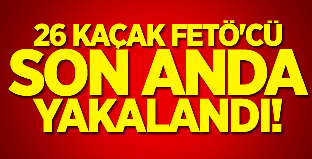 26 kaçak FETÖ'cü son anda yakalandı!