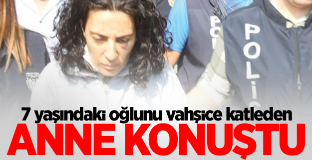 7 yaşındaki oğlunu vahşice katleden anne konuştu