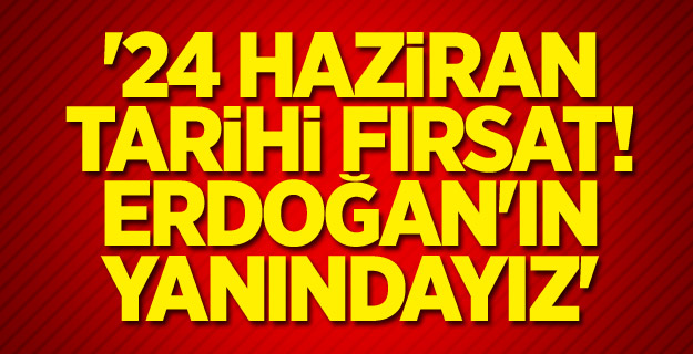 '24 Haziran tarihi fırsat! Erdoğan'ın yanındayız'