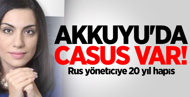 Akkuyu'da casus var! Rus yöneticiye 20 yıl hapis