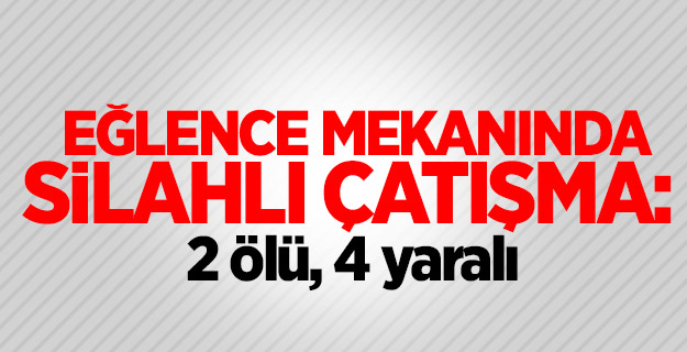 Eğlence mekanında silahlı çatışma: 2 ölü, 4 yaralı