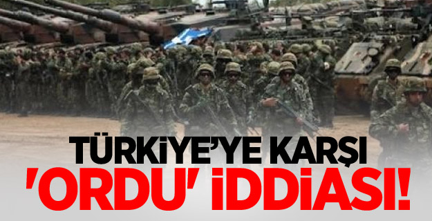 Türkiye’ye karşı 'ordu' iddiası!