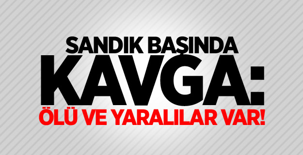 Sandık başında kavga: Ölü ve yaralılar var!