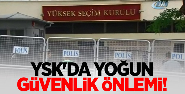 YSK'da yoğun güvenlik önlemi!