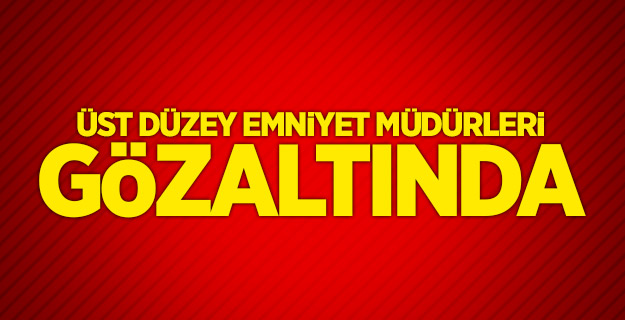 Üst düzey emniyet müdürleri gözaltında