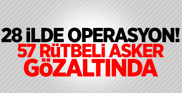 28 ilde operasyon! 57 rütbeli asker gözaltında