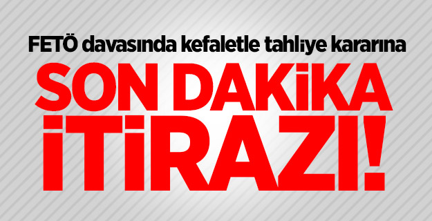 FETÖ davasında kefaletle tahliye kararına son dakika itirazı