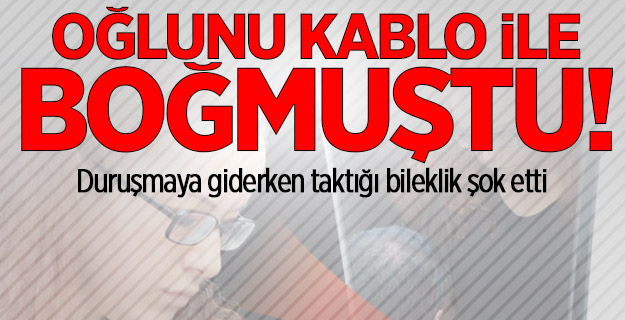 Oğlunu kablo ile boğmuştu! Bilekliği dikkat çekti...