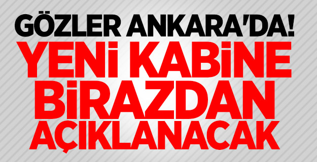 Gözler Ankara'da! Yeni kabine birazdan açıklanacak