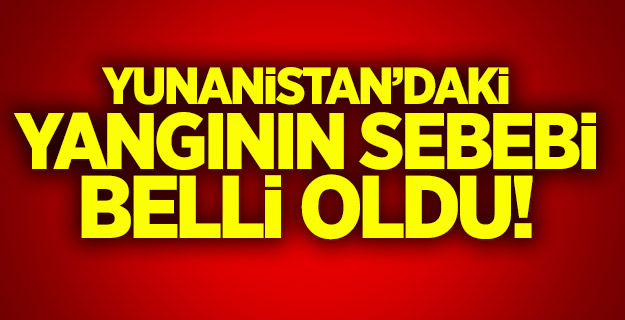 Yunanistan'daki yangının çıkış nedeni belli oldu!