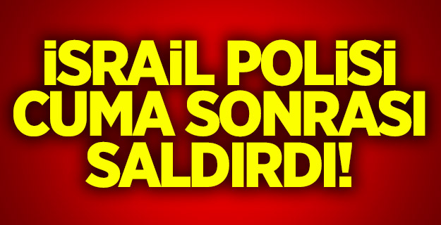 İsrail polisi cuma sonrası saldırdı!