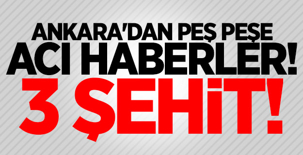 Ankara'dan peş peşe acı haberler! 3 şehit!