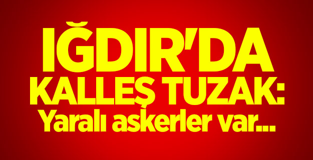 Iğdır'da kalleş tuzak: Yaralı askerler var...