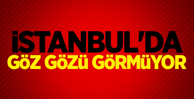 Beklenen oldu! İstanbul'da göz gözü görmüyor