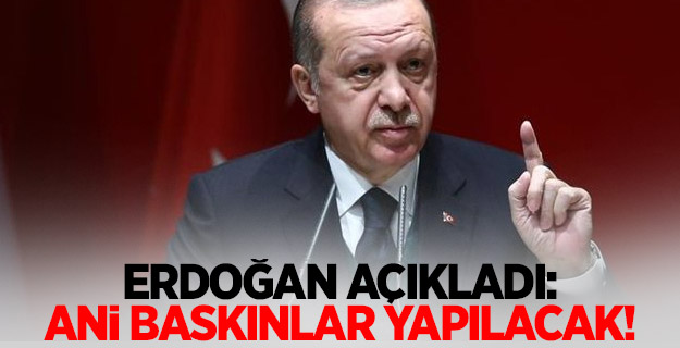 Erdoğan açıkladı: Ani baskınlar yapılacak!