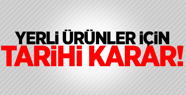 Yerli ürünler için tarihi karar! Zorunlu oldu