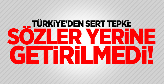 Türkiye'den sert tepki: Sözler yerine getirilmedi!