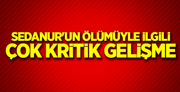 Sedanur'un ölümüyle ilgili çok kritik gelişme