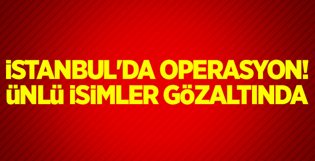 İstanbul'da operasyon! Ünlü isimler gözaltında