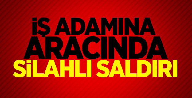 İş adamına lüks aracında silahlı saldırı!