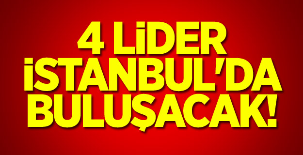 4 lider İstanbul'da buluşacak!