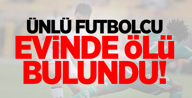 Ünlü futbolcu evinde ölü bulundu