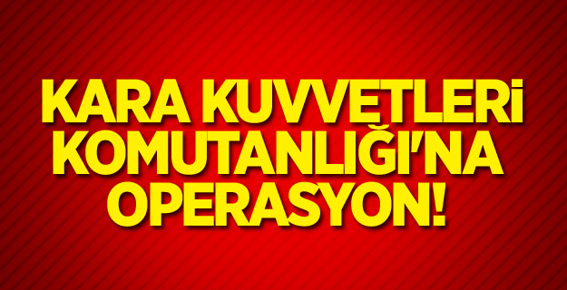 Kara Kuvvetleri Komutanlığı'na operasyon!