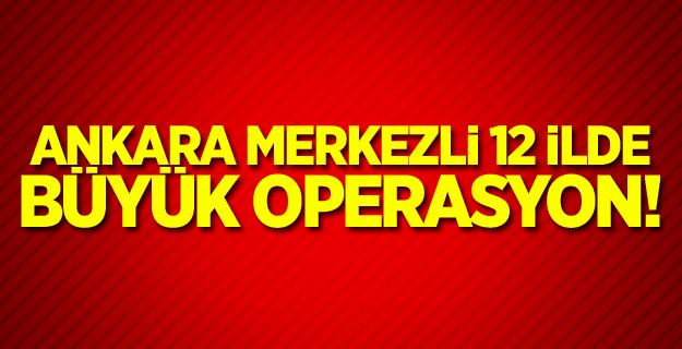 Ankara merkezli 12 ilde büyük operasyon!