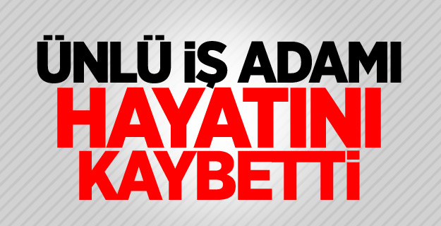 Ünlü iş adamı hayatını kaybetti