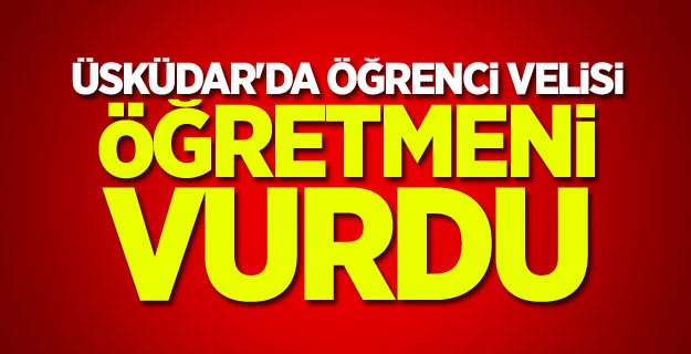 Üsküdar'da öğrenci velisi, öğretmeni vurdu