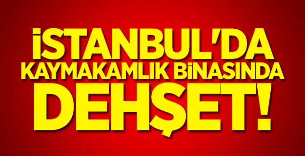 İstanbul'da kaymakamlık binasında dehşet!