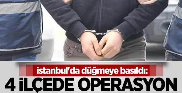 İstanbul'da düğmeye basıldı: 4 ilçede operasyon