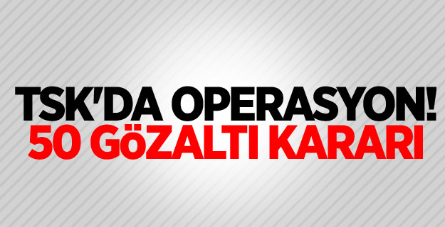 TSK'da operasyon! 50 gözaltı kararı