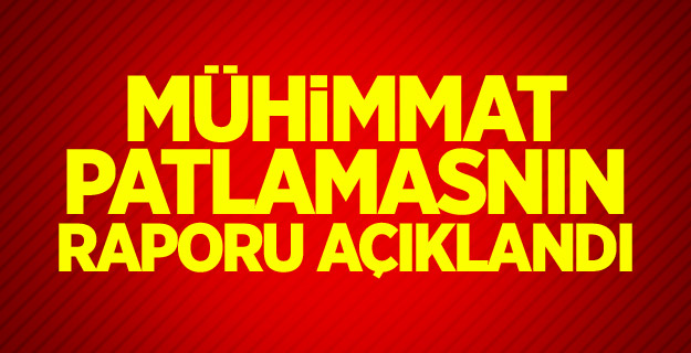 Mühimmat patlamasnın raporu açıklandı