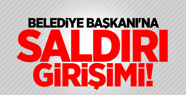 Belediye Başkanı'na saldırı girişimi!