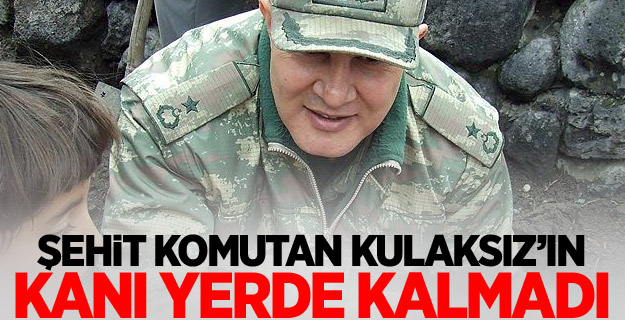 Şehit komutan Kulaksız’ın kanı yerde kalmadı