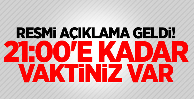 Resmi açıklama geldi! 21:00'e kadar vaktiniz var