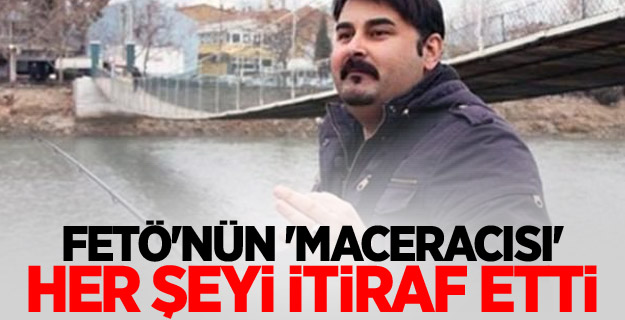 FETÖ'nün 'Maceracısı' her şeyi itiraf etti