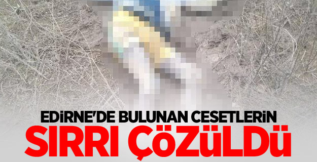 Edirne'de bulunan cesetlerin sırrı çözüldü