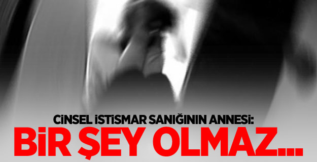 Cinsel istismar sanığının annesi: Bir şey olmaz...