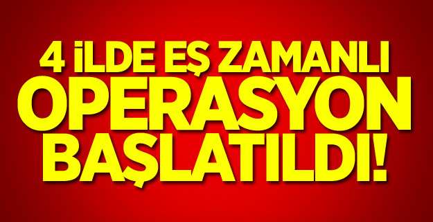 4 ilde eş zamanlı operasyon başlatıldı!