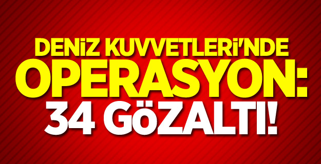 Deniz Kuvvetleri'nde operasyon: 34 gözaltı!