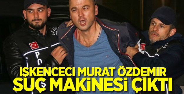 İşkenceci Murat Özdemir suç makinesi çıktı